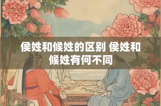 侯姓和候姓的区别 侯姓和候姓有何不同