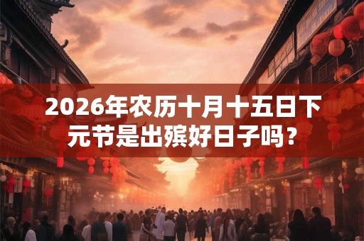 2026年农历十月十五日下元节是出殡好日子吗？