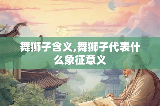 舞狮子含义,舞狮子代表什么象征意义