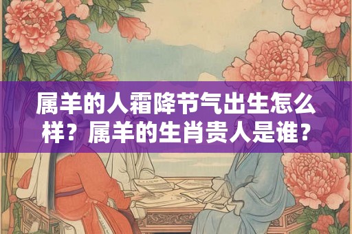 属羊的人霜降节气出生怎么样？属羊的生肖贵人是谁？