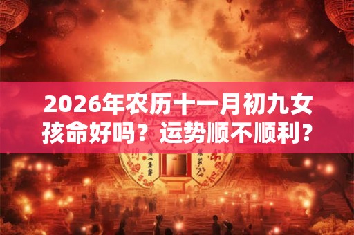 2026年农历十一月初九女孩命好吗？运势顺不顺利？