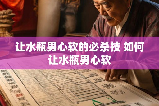 让水瓶男心软的必杀技 如何让水瓶男心软 让水瓶男心软的必杀技 如何让水瓶男心软