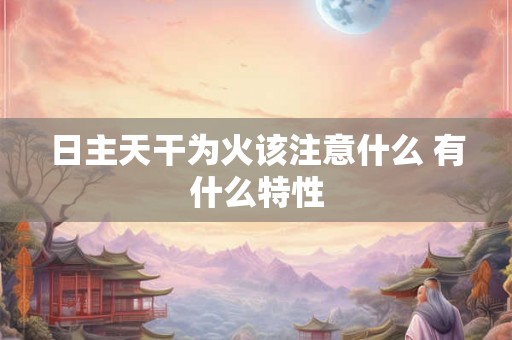 日主天干为火该注意什么 有什么特性 日主天干为火该注意什么 有什么特性