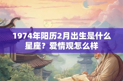 1974年阳历2月出生是什么星座？爱情观怎么样
