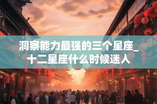 洞察能力最强的三个星座_十二星座什么时候迷人