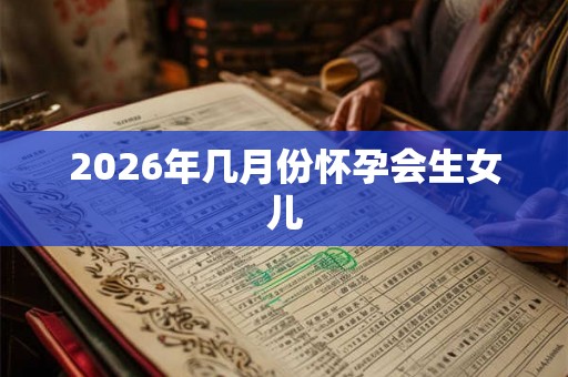 2026年几月份怀孕会生女儿