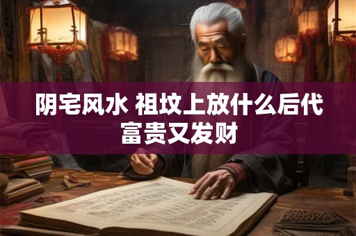 阴宅风水 祖坟上放什么后代富贵又发财