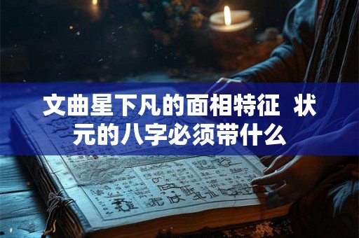 文曲星下凡的面相特征  状元的八字必须带什么