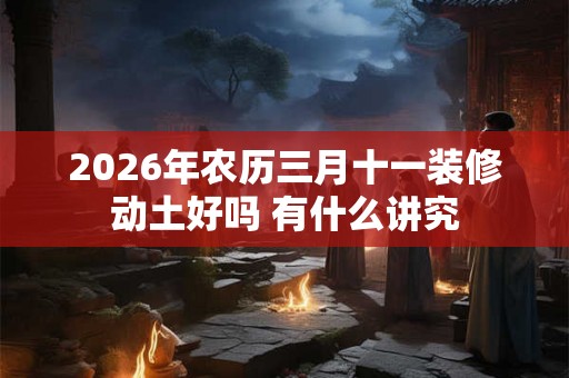 2026年农历三月十一装修动土好吗 有什么讲究