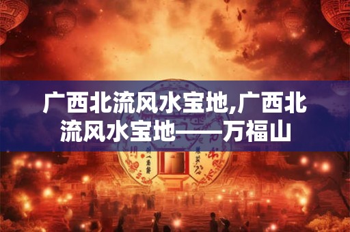 广西北流风水宝地,广西北流风水宝地——万福山