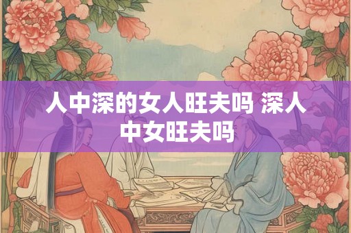 人中深的女人旺夫吗 深人中女旺夫吗 人中深的女人旺夫吗 深人中女旺夫吗