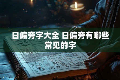 日偏旁字大全 日偏旁有哪些常见的字