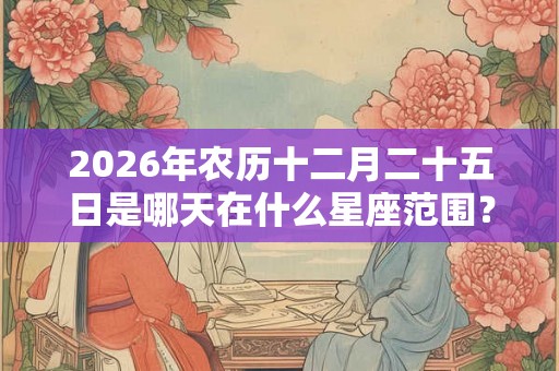 2026年农历十二月二十五日是哪天在什么星座范围? 2026年农历十二月二十五日是哪天在什么星座范围?
