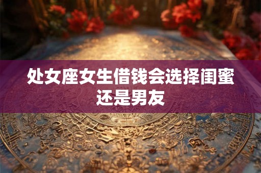 处女座女生借钱会选择闺蜜还是男友