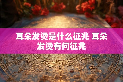 耳朵发烫是什么征兆 耳朵发烫有何征兆 耳朵发烫是什么征兆 耳朵发烫有何征兆