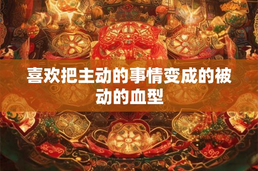 喜欢把主动的事情变成的被动的血型 喜欢把主动的事情变成的被动的血型