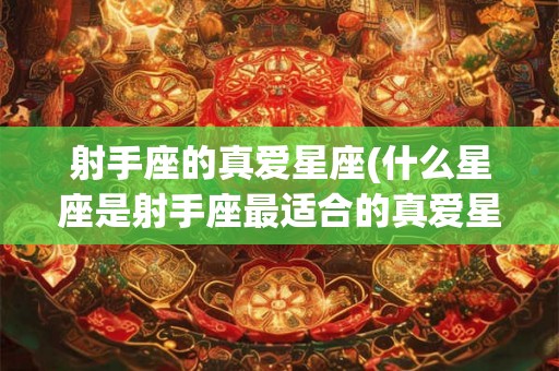 射手座的真爱星座(什么星座是射手座最适合的真爱星座)