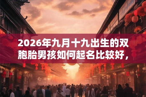 2026年九月十九出生的双胞胎男孩如何起名比较好，五行属属相是什么