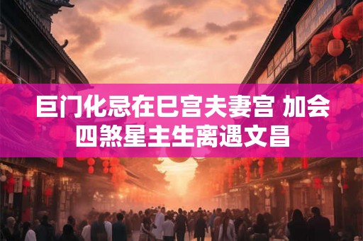 巨门化忌在巳宫夫妻宫 加会四煞星主生离遇文昌