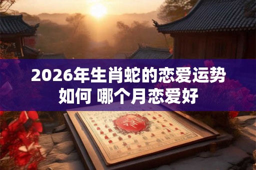 2026年生肖蛇的恋爱运势如何 哪个月恋爱好