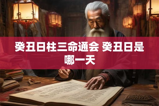 癸丑日柱三命通会 癸丑日是哪一天