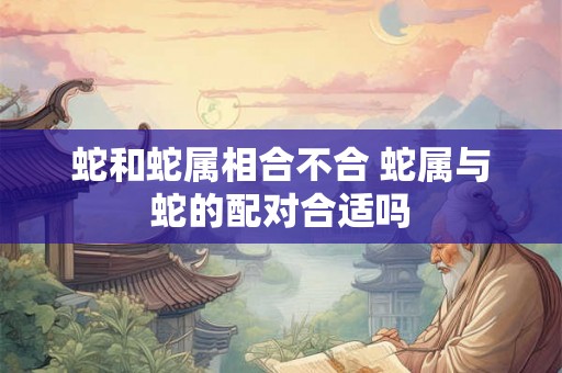 蛇和蛇属相合不合 蛇属与蛇的配对合适吗