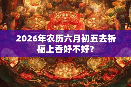 2026年农历六月初五去祈福上香好不好? 2026年农历六月初五去祈福上香好不好?