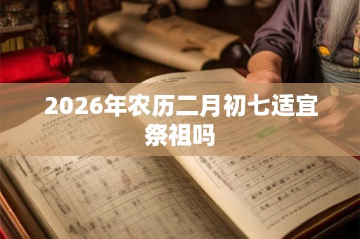 2026年农历二月初七适宜祭祖吗
