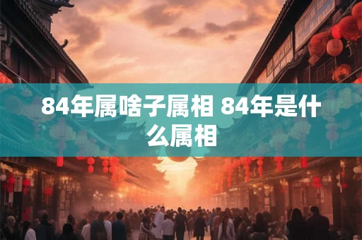 84年属啥子属相 84年是什么属相