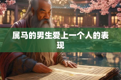 属马的男生爱上一个人的表现 属马的男生爱上一个人的表现