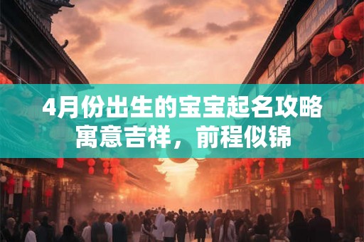4月份出生的宝宝起名攻略寓意吉祥,前程似锦 4月份出生的宝宝起名攻略寓意吉祥,前程似锦