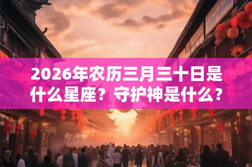 2026年农历三月三十日是什么星座？守护神是什么？