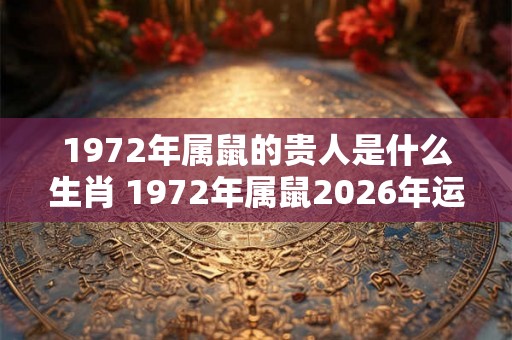 1972年属鼠的贵人是什么生肖 1972年属鼠2026年运势如何