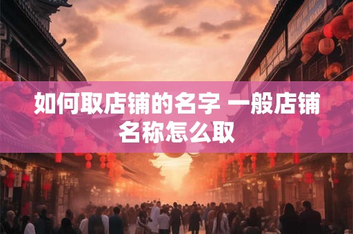如何取店铺的名字 一般店铺名称怎么取