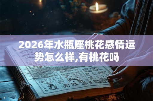2026年水瓶座桃花感情运势怎么样,有桃花吗