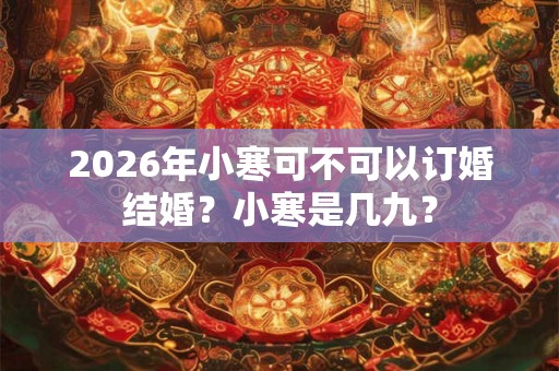 2026年小寒可不可以订婚结婚？小寒是几九？