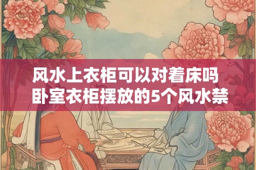 风水上衣柜可以对着床吗  卧室衣柜摆放的5个风水禁忌