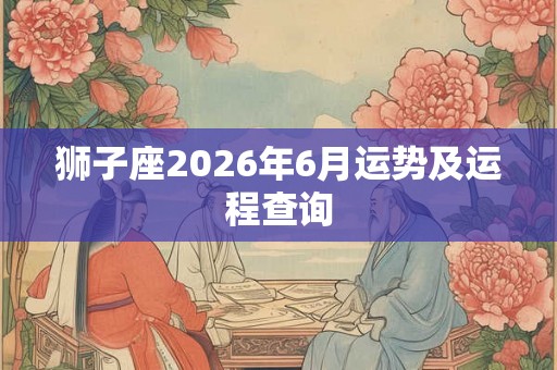 狮子座2026年6月运势及运程查询