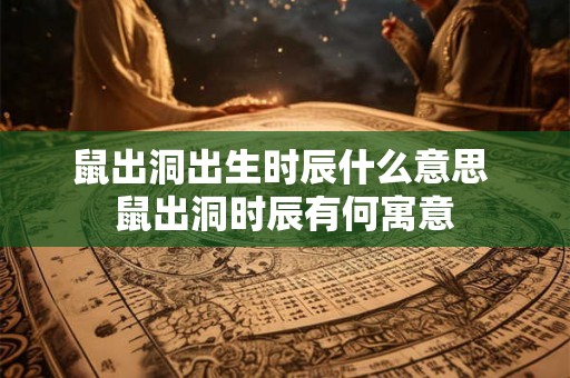 鼠出洞出生时辰什么意思 鼠出洞时辰有何寓意