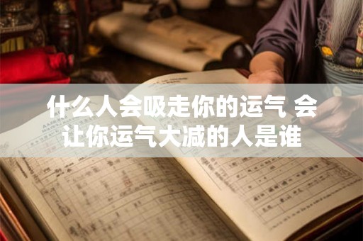 什么人会吸走你的运气 会让你运气大减的人是谁