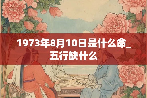 1973年8月10日是什么命_五行缺什么