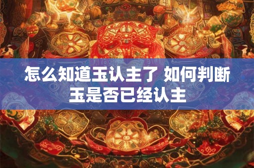 怎么知道玉认主了 如何判断玉是否已经认主