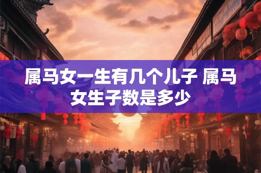 属马女一生有几个儿子 属马女生子数是多少