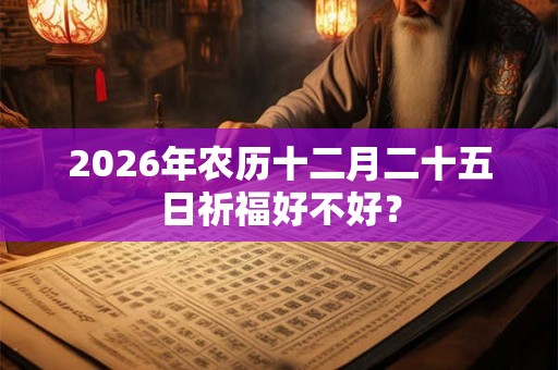 2026年农历十二月二十五日祈福好不好？