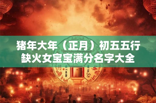 猪年大年（正月）初五五行缺火女宝宝满分名字大全
