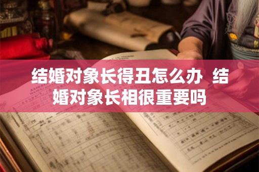 结婚对象长得丑怎么办  结婚对象长相很重要吗