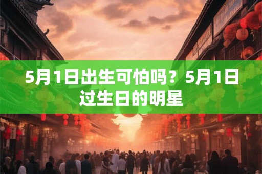 5月1日出生可怕吗?5月1日过生日的明星 5月1日出生可怕吗?5月1日过生日的明星