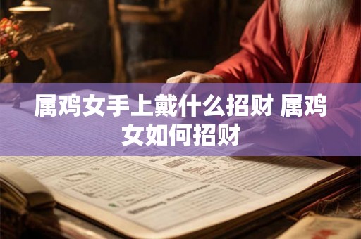 属鸡女手上戴什么招财 属鸡女如何招财