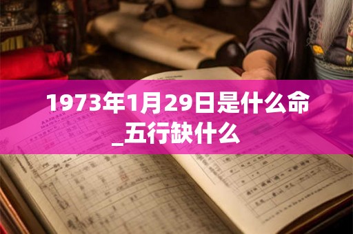 1973年1月29日是什么命_五行缺什么 1973年1月29日是什么命_五行缺什么