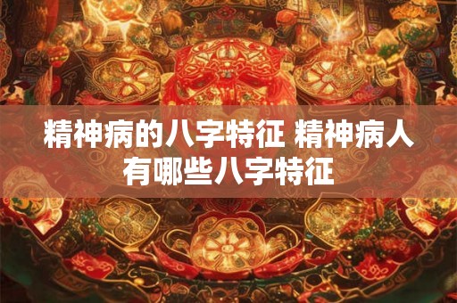 精神病的八字特征 精神病人有哪些八字特征